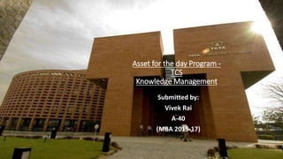 Asset for the day Program -
TCS
Knowledge Management
Submitted by:
Vivek Rai
A-40
(MBA 2015-17)
 