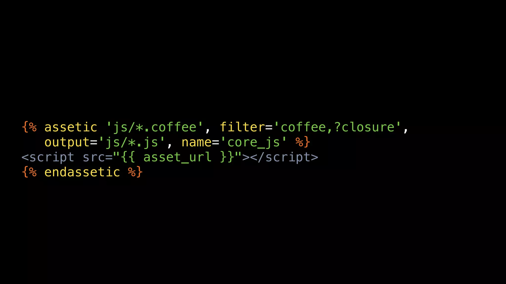 {% assetic 'js/*.coffee', filter='coffee,?closure',
   output='js/*.js', name='core_js' %}
<script src="{{ asset_url }}"></script>
{% endassetic %}
 