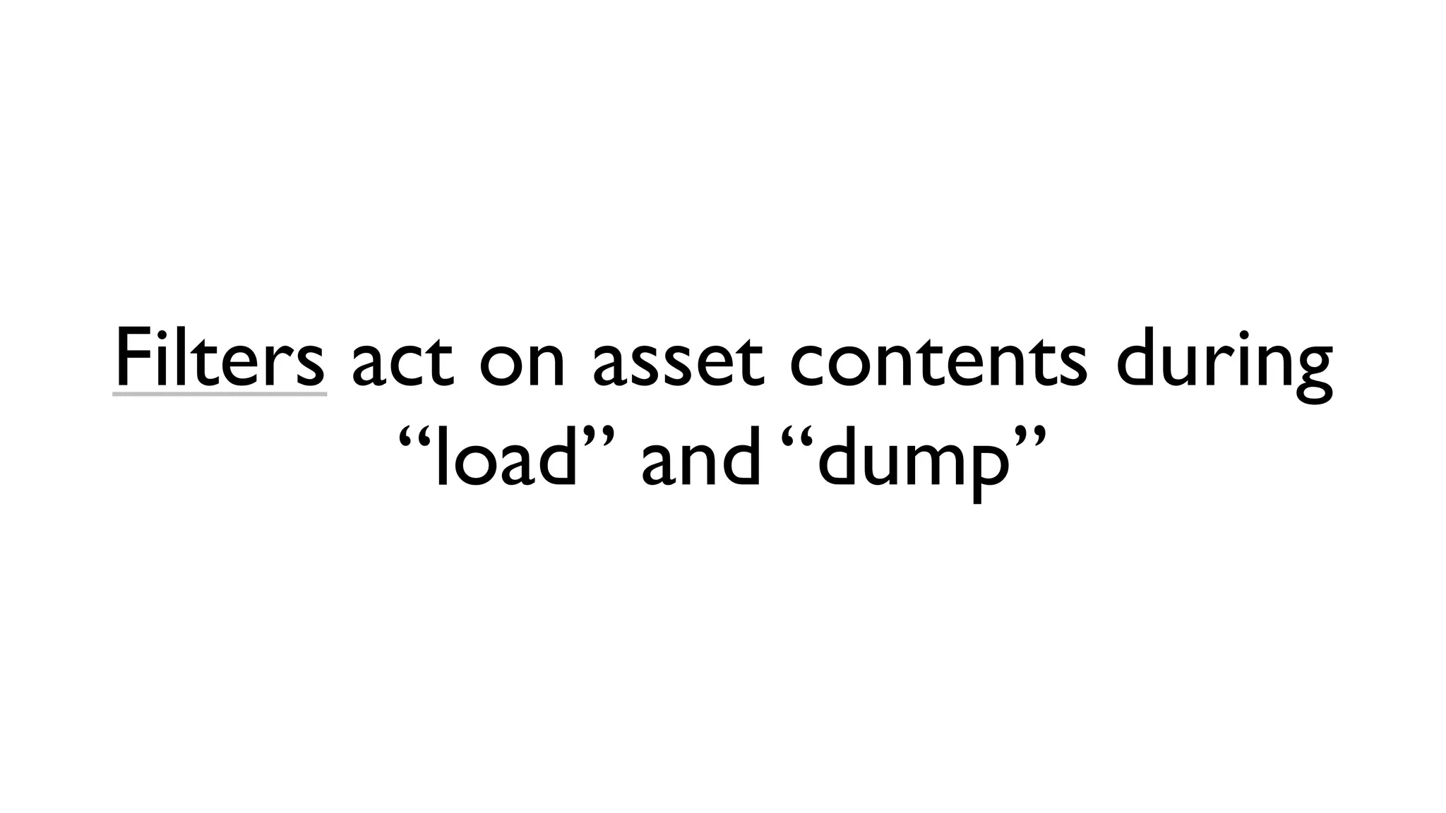 Filters act on asset contents during
         “load” and “dump”
 