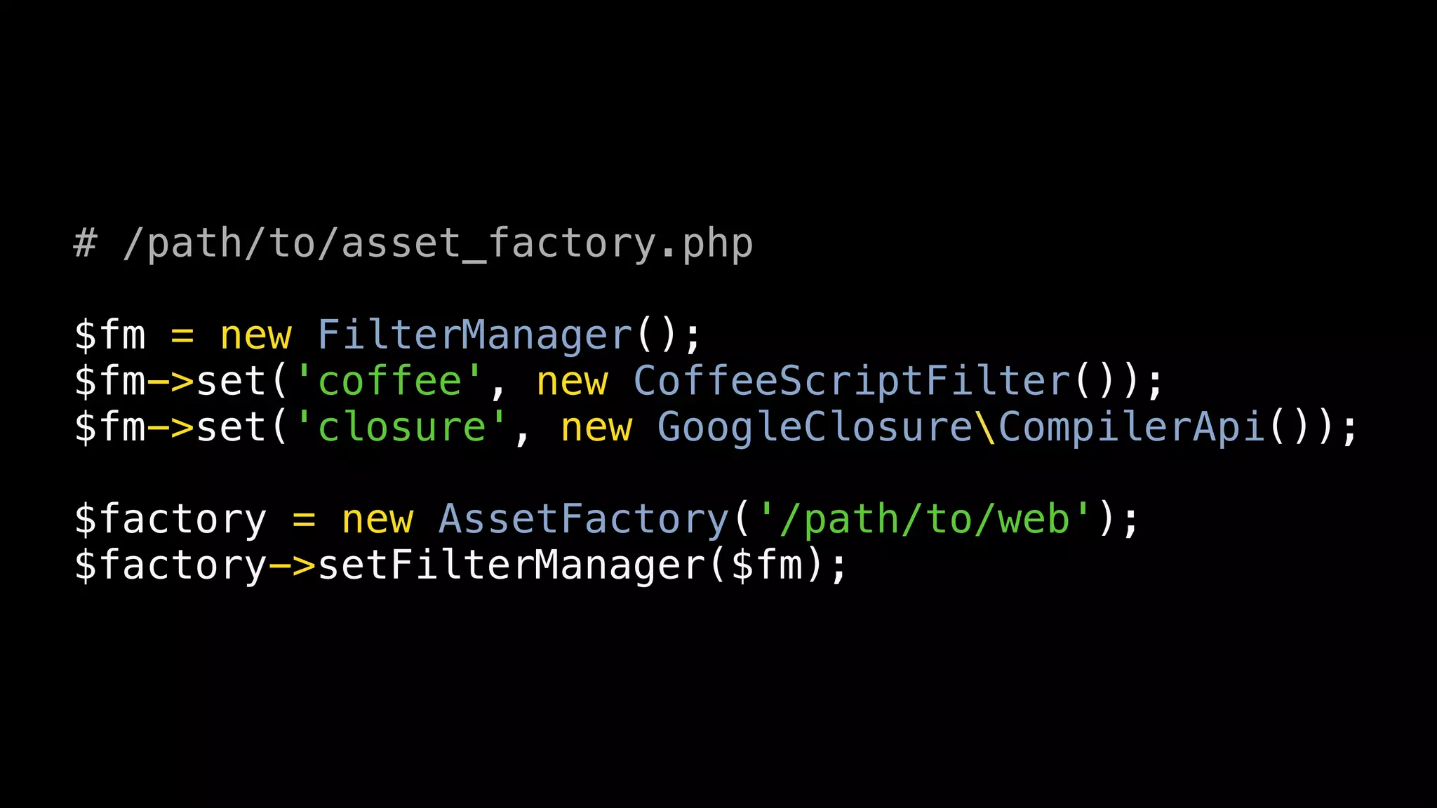 # /path/to/asset_factory.php

$fm = new FilterManager();
$fm->set('coffee', new CoffeeScriptFilter());
$fm->set('closure', new GoogleClosureCompilerApi());

$factory = new AssetFactory('/path/to/web');
$factory->setFilterManager($fm);
 