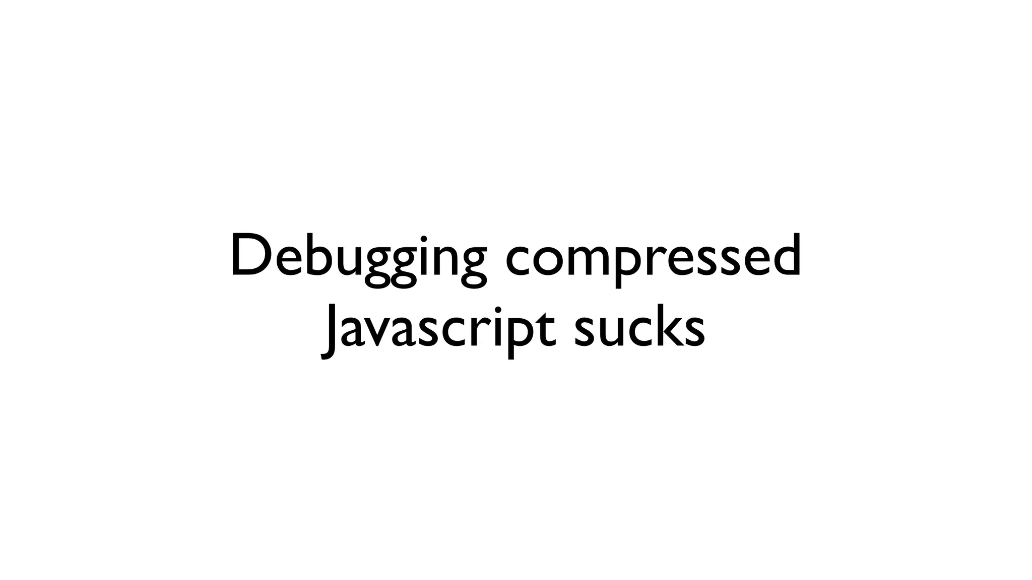 Debugging compressed
   Javascript sucks
 
