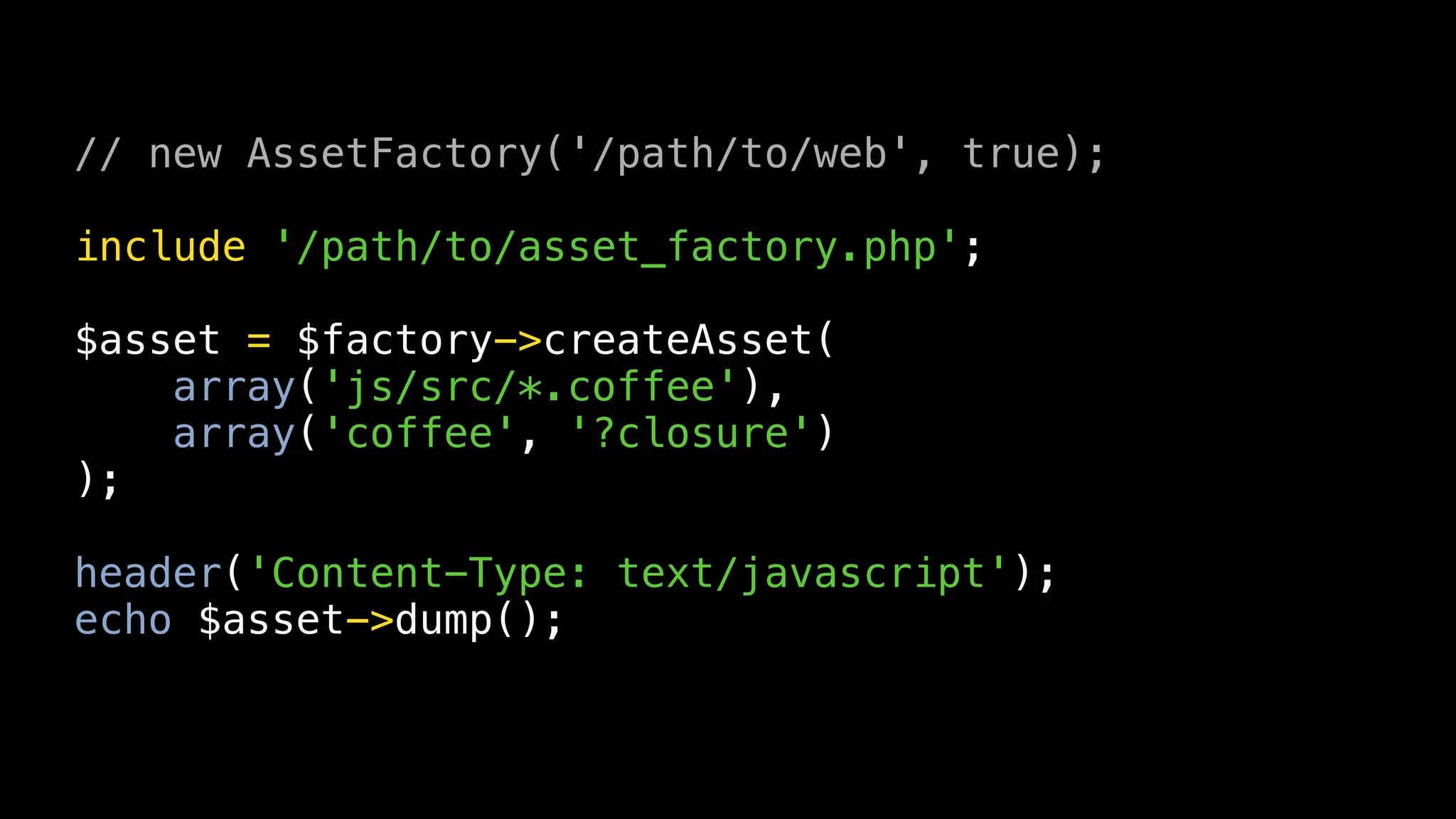 // new AssetFactory('/path/to/web', true);

include '/path/to/asset_factory.php';

$asset = $factory->createAsset(
    array('js/src/*.coffee'),
    array('coffee', '?closure')
);

header('Content-Type: text/javascript');
echo $asset->dump();
 