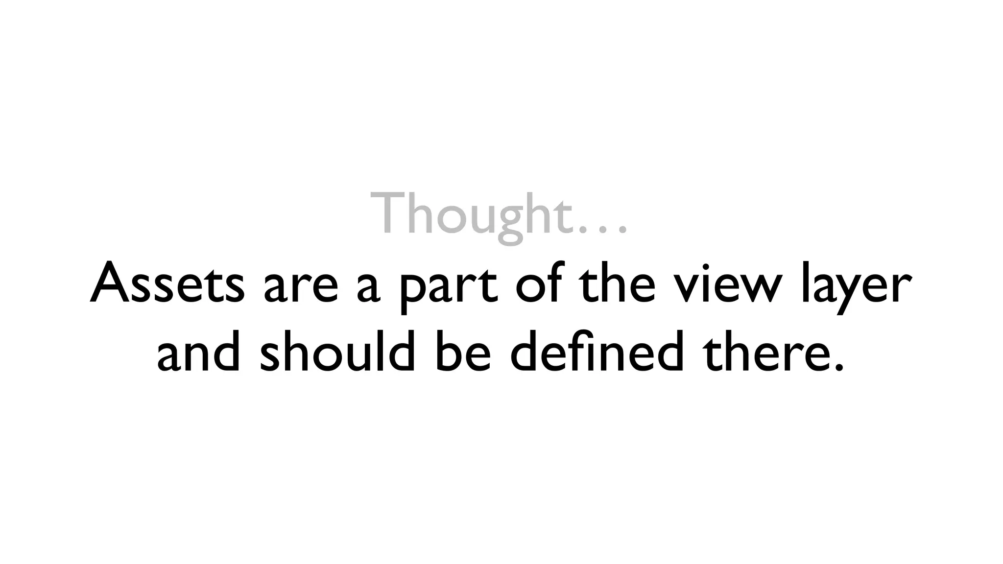Thought…
Assets are a part of the view layer
  and should be deﬁned there.
 