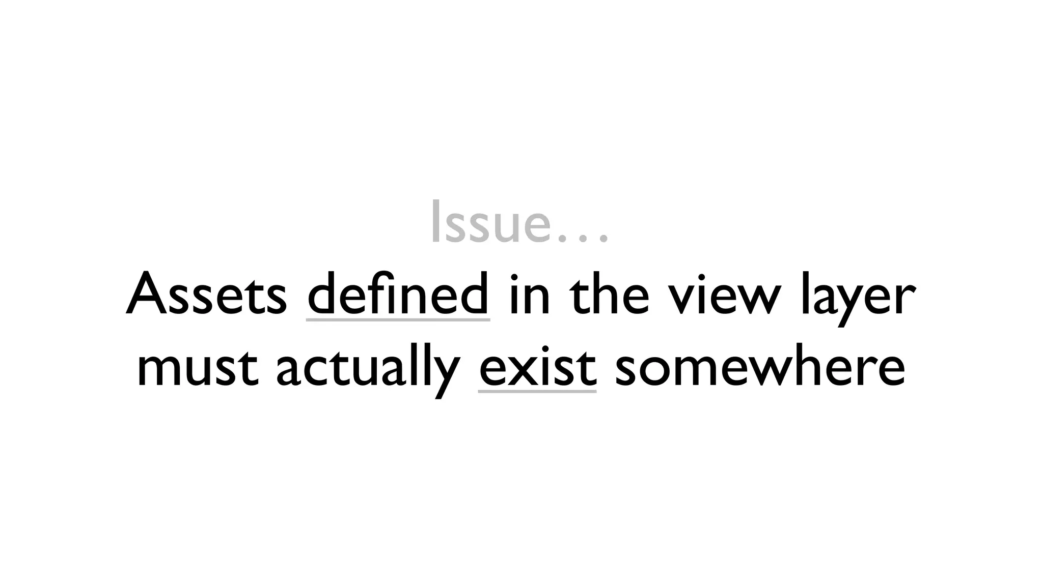 Issue…
Assets deﬁned in the view layer
must actually exist somewhere
 