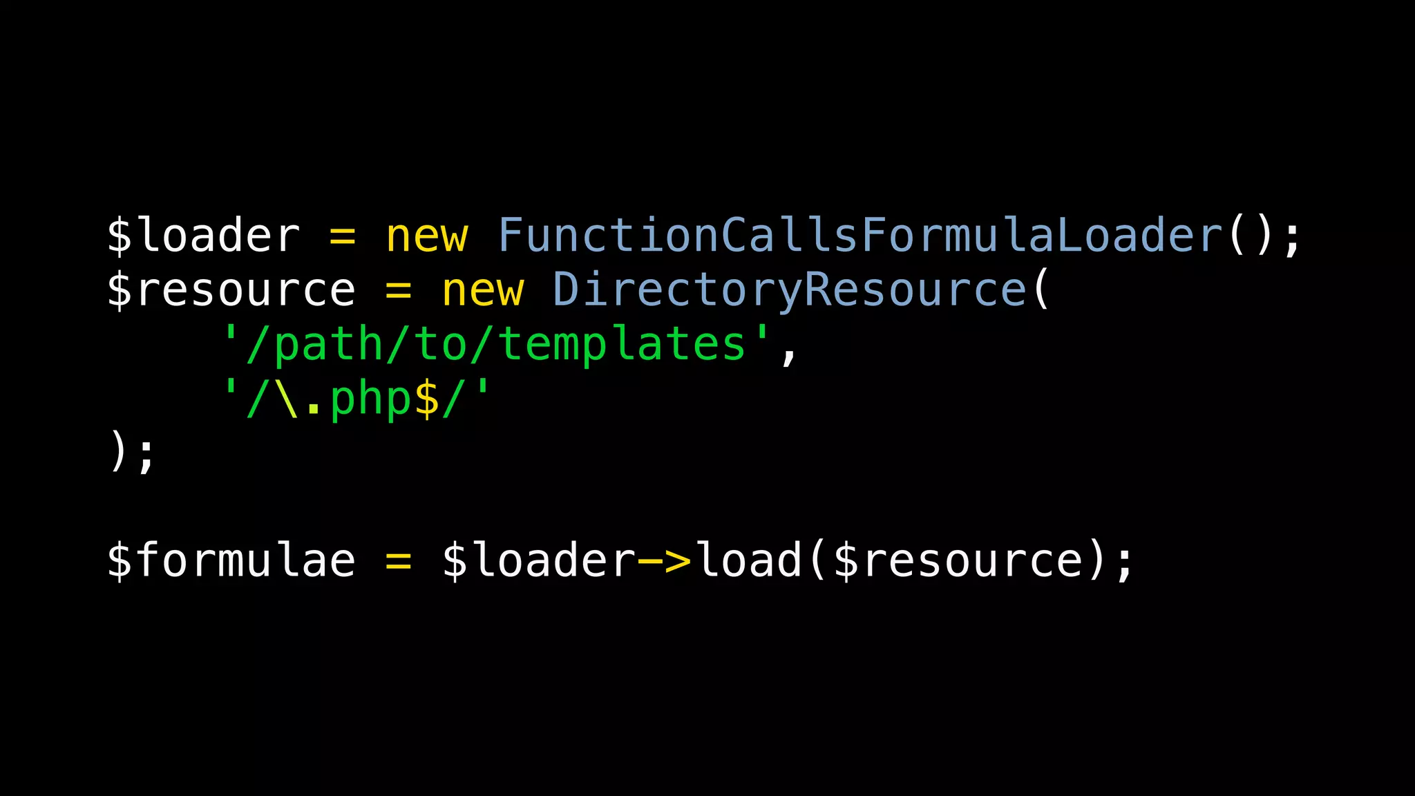 $loader = new FunctionCallsFormulaLoader();
$resource = new DirectoryResource(
    '/path/to/templates',
    '/.php$/'
);

$formulae = $loader->load($resource);
 