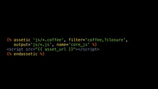 {% assetic 'js/*.coffee', filter='coffee,?closure',
   output='js/*.js', name='core_js' %}
<script src="{{ asset_url }}"></script>
{% endassetic %}
 