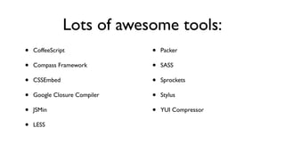 Lots of awesome tools:
•   CoffeeScript              •   Packer

•   Compass Framework         •   SASS

•   CSSEmbed                  •   Sprockets

•   Google Closure Compiler   •   Stylus

•   JSMin                     •   YUI Compressor

•   LESS
 