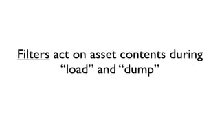 Filters act on asset contents during
         “load” and “dump”
 