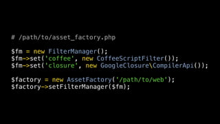 # /path/to/asset_factory.php

$fm = new FilterManager();
$fm->set('coffee', new CoffeeScriptFilter());
$fm->set('closure', new GoogleClosureCompilerApi());

$factory = new AssetFactory('/path/to/web');
$factory->setFilterManager($fm);
 