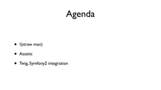 Agenda


•   !(straw man)

•   Assetic

•   Twig, Symfony2 integration
 