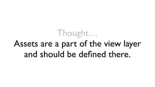 Thought…
Assets are a part of the view layer
  and should be deﬁned there.
 