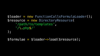 $loader = new FunctionCallsFormulaLoader();
$resource = new DirectoryResource(
    '/path/to/templates',
    '/.php$/'
);

$formulae = $loader->load($resource);
 