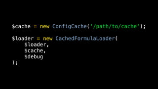 $cache = new ConfigCache('/path/to/cache');

$loader = new CachedFormulaLoader(
    $loader,
    $cache,
    $debug
);
 