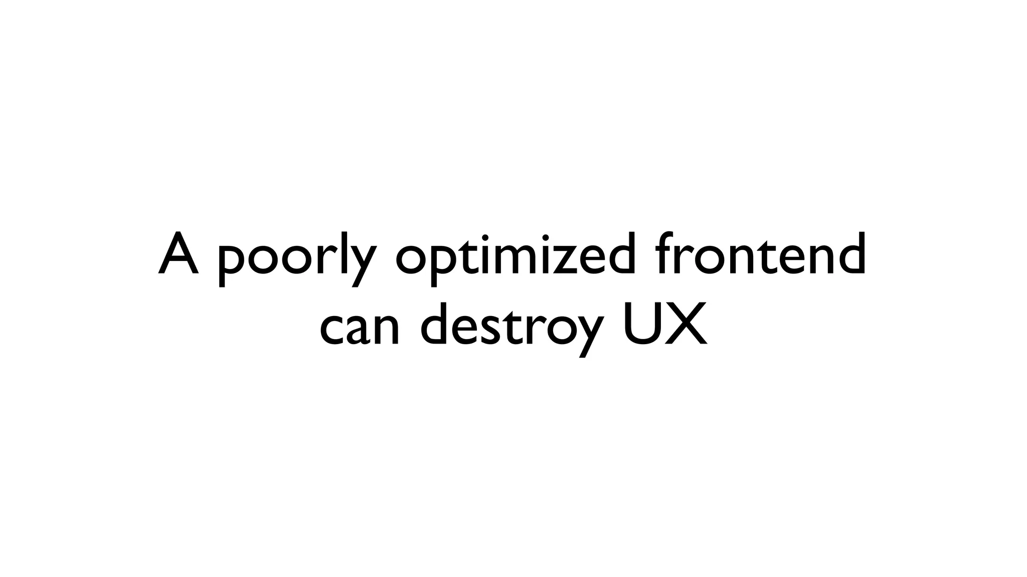 A poorly optimized frontend
     can destroy UX
 