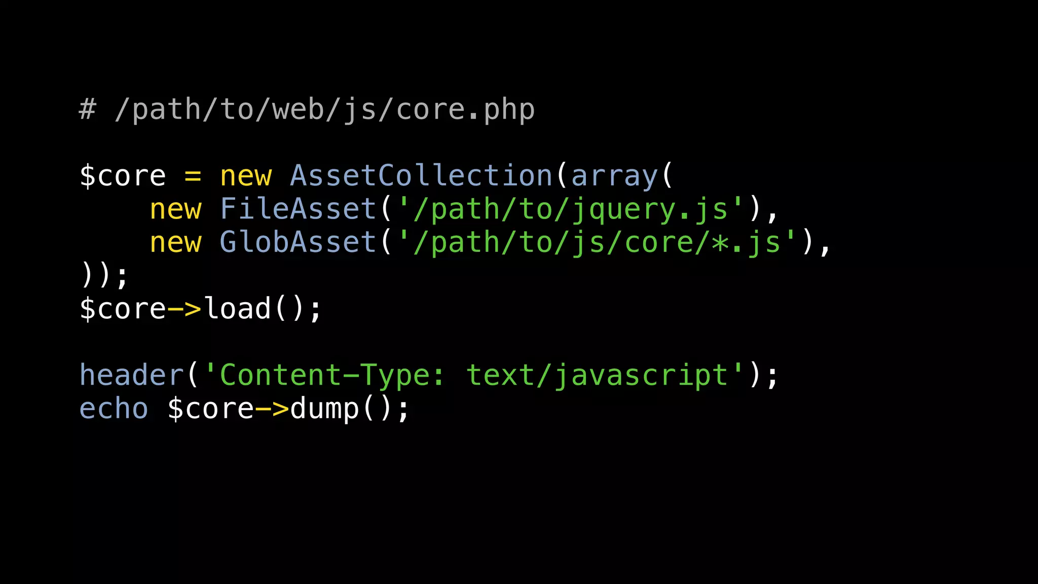 # /path/to/web/js/core.php

$core = new AssetCollection(array(
    new FileAsset('/path/to/jquery.js'),
    new GlobAsset('/path/to/js/core/*.js'),
));
$core->load();

header('Content-Type: text/javascript');
echo $core->dump();
 