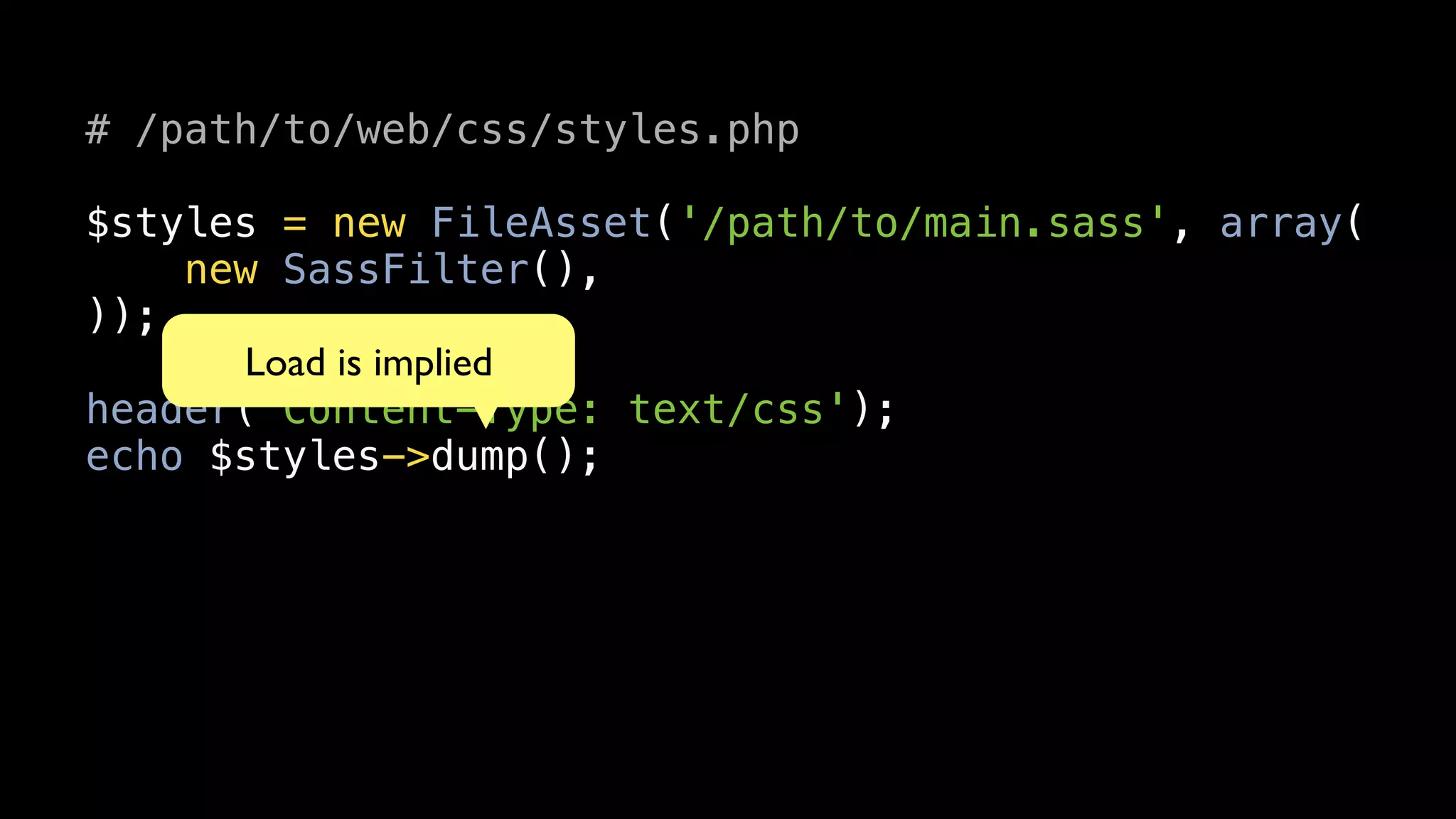# /path/to/web/css/styles.php

$styles = new FileAsset('/path/to/main.sass', array(
    new SassFilter(),
));
      Load is implied
header('Content-Type: text/css');
echo $styles->dump();
 