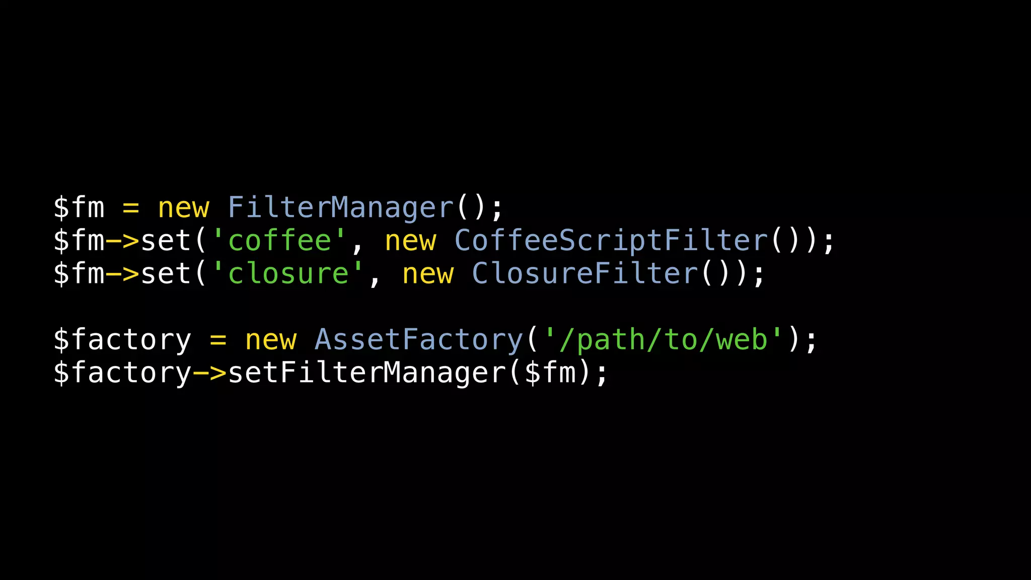 $fm = new FilterManager();
$fm->set('coffee', new CoffeeScriptFilter());
$fm->set('closure', new ClosureFilter());

$factory = new AssetFactory('/path/to/web');
$factory->setFilterManager($fm);
 