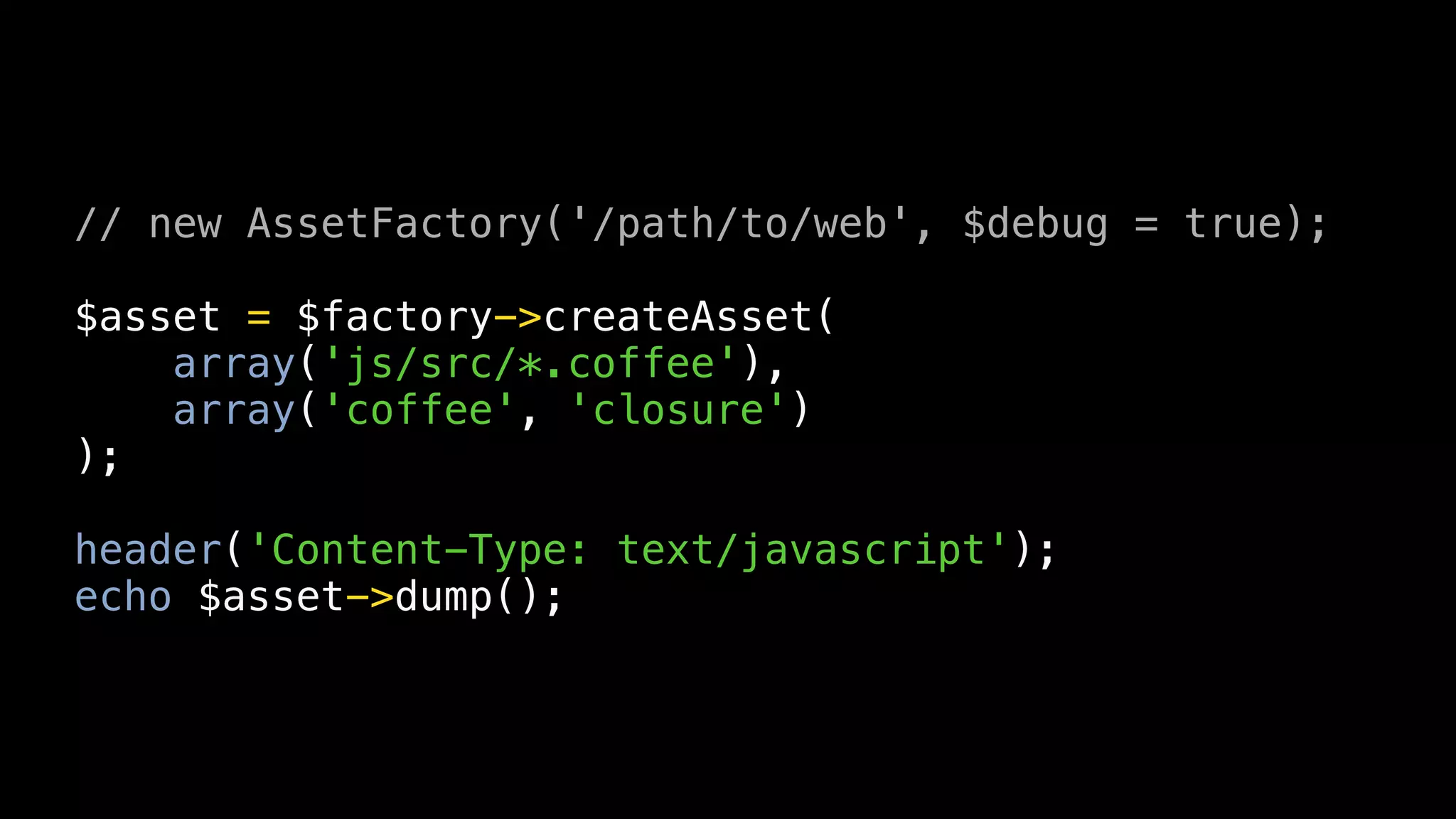 // new AssetFactory('/path/to/web', $debug = true);

$asset = $factory->createAsset(
    array('js/src/*.coffee'),
    array('coffee', 'closure')
);

header('Content-Type: text/javascript');
echo $asset->dump();
 