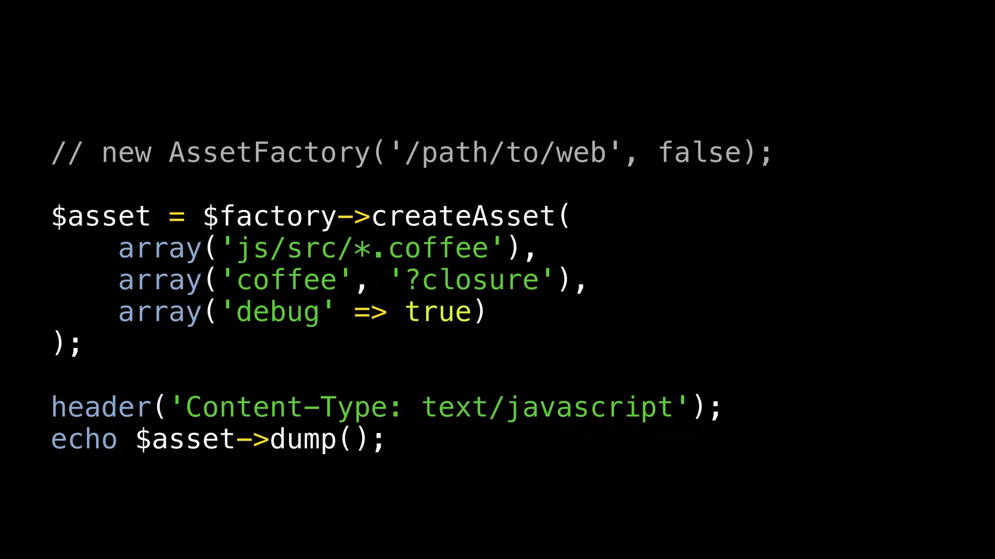 // new AssetFactory('/path/to/web', false);

$asset = $factory->createAsset(
    array('js/src/*.coffee'),
    array('coffee', '?closure'),
    array('debug' => true)
);

header('Content-Type: text/javascript');
echo $asset->dump();
 