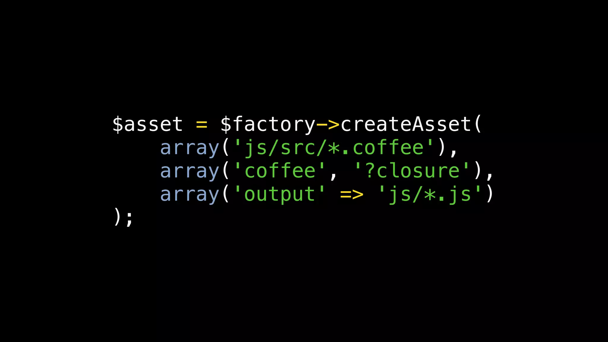 $asset = $factory->createAsset(
    array('js/src/*.coffee'),
    array('coffee', '?closure'),
    array('output' => 'js/*.js')
);
 