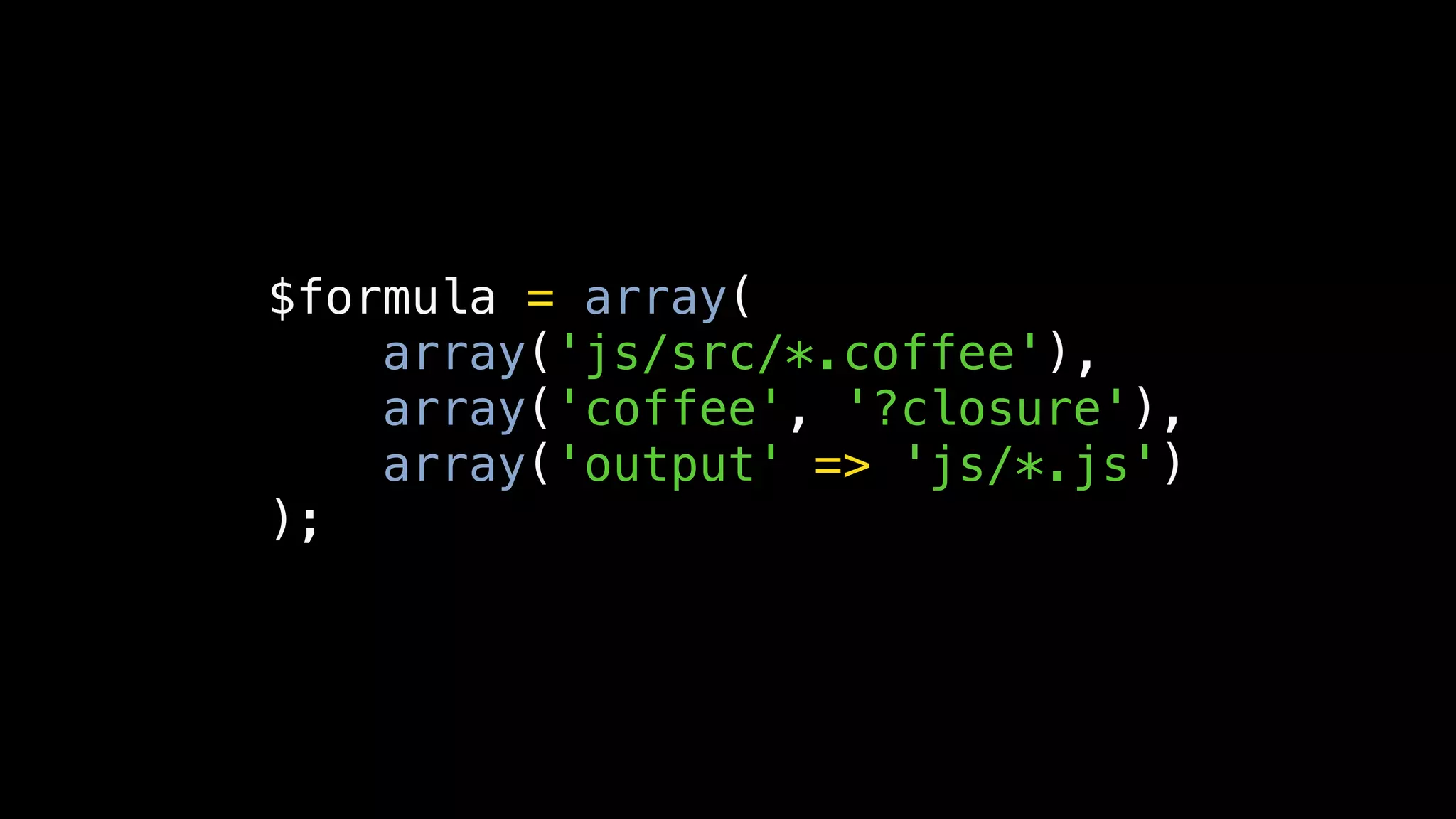 $formula = array(
    array('js/src/*.coffee'),
    array('coffee', '?closure'),
    array('output' => 'js/*.js')
);
 