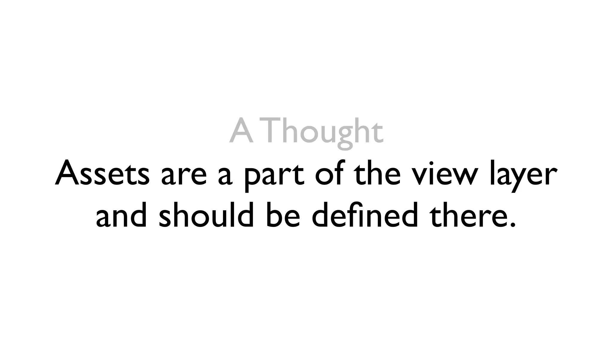 A Thought
Assets are a part of the view layer
  and should be deﬁned there.
 