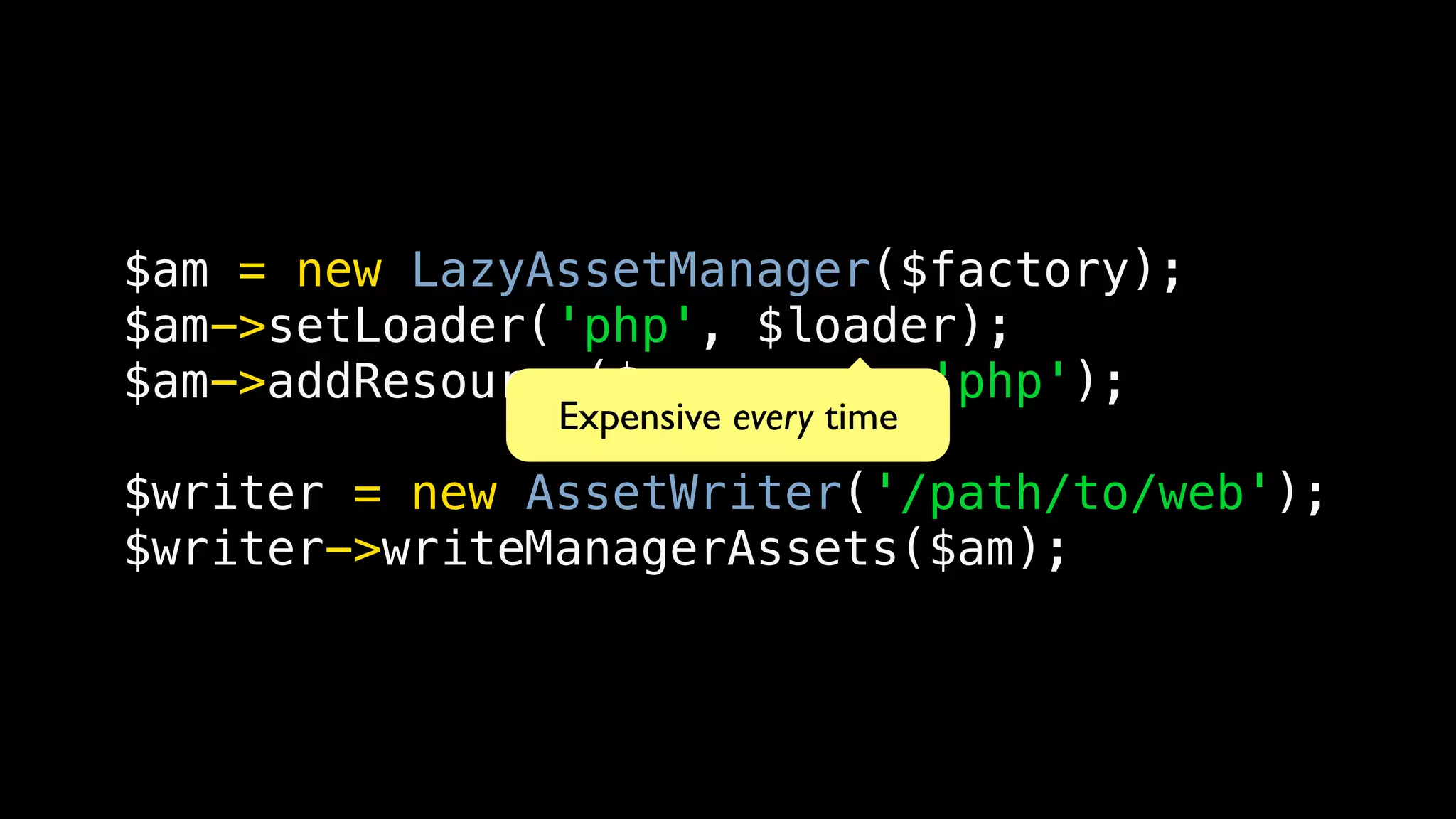 $am = new LazyAssetManager($factory);
$am->setLoader('php', $loader);
$am->addResource($resource, 'php');
               Expensive every time
$writer = new AssetWriter('/path/to/web');
$writer->writeManagerAssets($am);
 