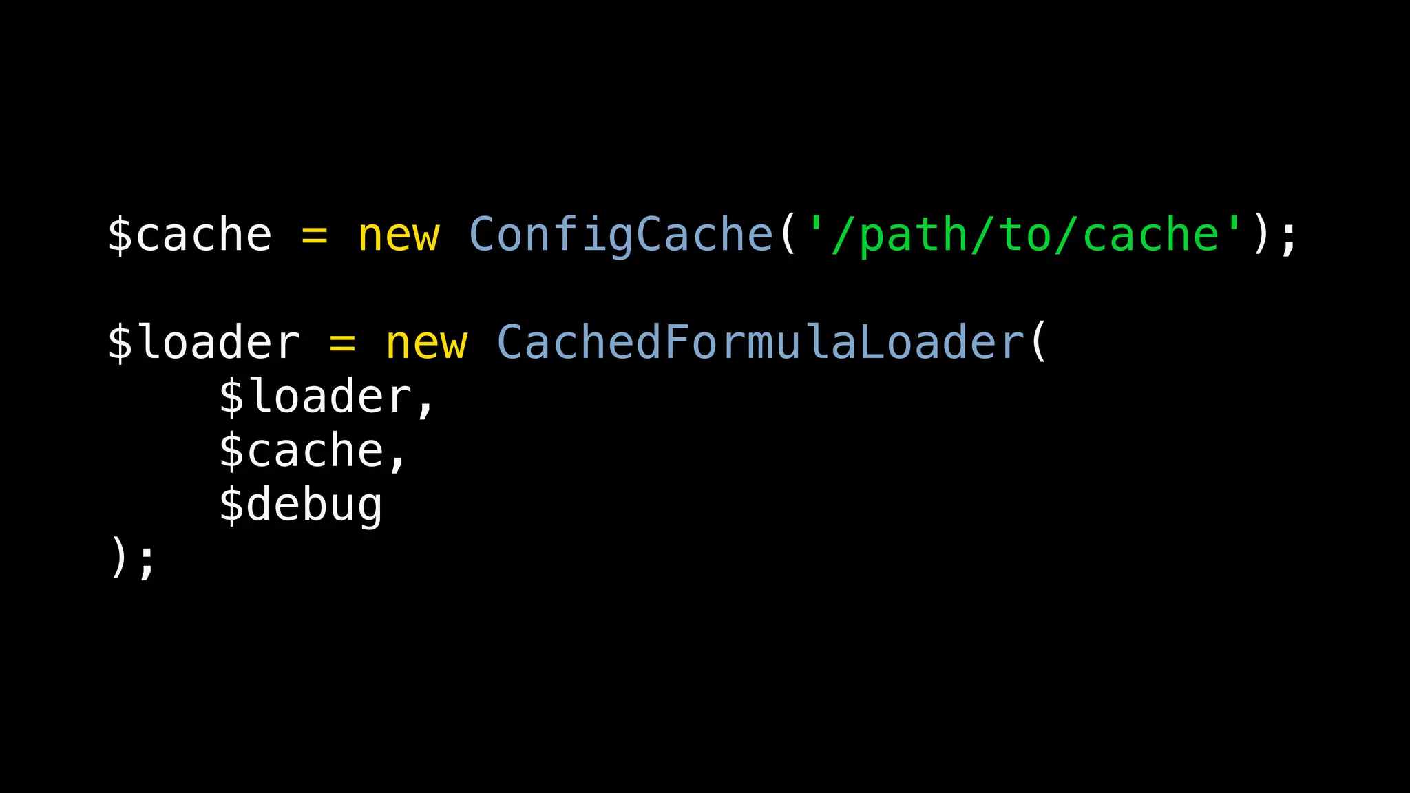 $cache = new ConfigCache('/path/to/cache');

$loader = new CachedFormulaLoader(
    $loader,
    $cache,
    $debug
);
 