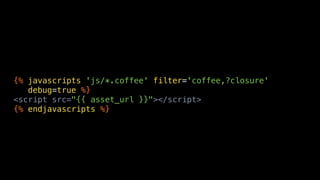 {% javascripts 'js/*.coffee' filter='coffee,?closure'
   debug=true %}
<script src="{{ asset_url }}"></script>
{% endjavascripts %}
 