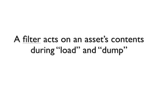 A ﬁlter acts on an asset’s contents
    during “load” and “dump”
 