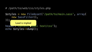 # /path/to/web/css/styles.php

$styles = new FileAsset('/path/to/main.sass', array(
    new SassFilter(),
));
      Load is implied
header('Content-Type: text/css');
echo $styles->dump();
 