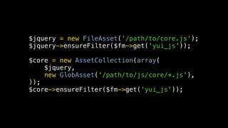 $jquery = new FileAsset('/path/to/core.js');
$jquery->ensureFilter($fm->get('yui_js'));

$core = new AssetCollection(array(
    $jquery,
    new GlobAsset('/path/to/js/core/*.js'),
));
$core->ensureFilter($fm->get('yui_js'));
 