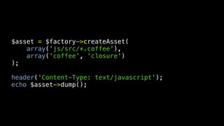 $asset = $factory->createAsset(
    array('js/src/*.coffee'),
    array('coffee', 'closure')
);

header('Content-Type: text/javascript');
echo $asset->dump();
 