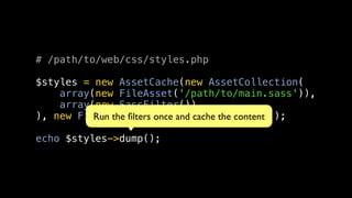 # /path/to/web/css/styles.php

$styles = new AssetCache(new AssetCollection(
    array(new FileAsset('/path/to/main.sass')),
    array(new SassFilter())
), new FilesystemCache('/path/to/cache'));
          Run the ﬁlters once and cache the content

echo $styles->dump();
 
