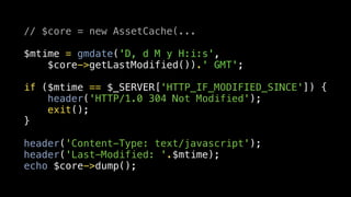 // $core = new AssetCache(...

$mtime = gmdate('D, d M y H:i:s',
    $core->getLastModified()).' GMT';

if ($mtime == $_SERVER['HTTP_IF_MODIFIED_SINCE']) {
    header('HTTP/1.0 304 Not Modified');
    exit();
}

header('Content-Type: text/javascript');
header('Last-Modified: '.$mtime);
echo $core->dump();
 