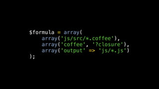 $formula = array(
    array('js/src/*.coffee'),
    array('coffee', '?closure'),
    array('output' => 'js/*.js')
);
 