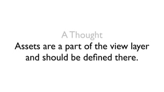 A Thought
Assets are a part of the view layer
  and should be deﬁned there.
 