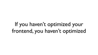 If you haven’t optimized your
frontend, you haven’t optimized
 