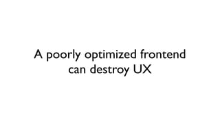 A poorly optimized frontend
     can destroy UX
 
