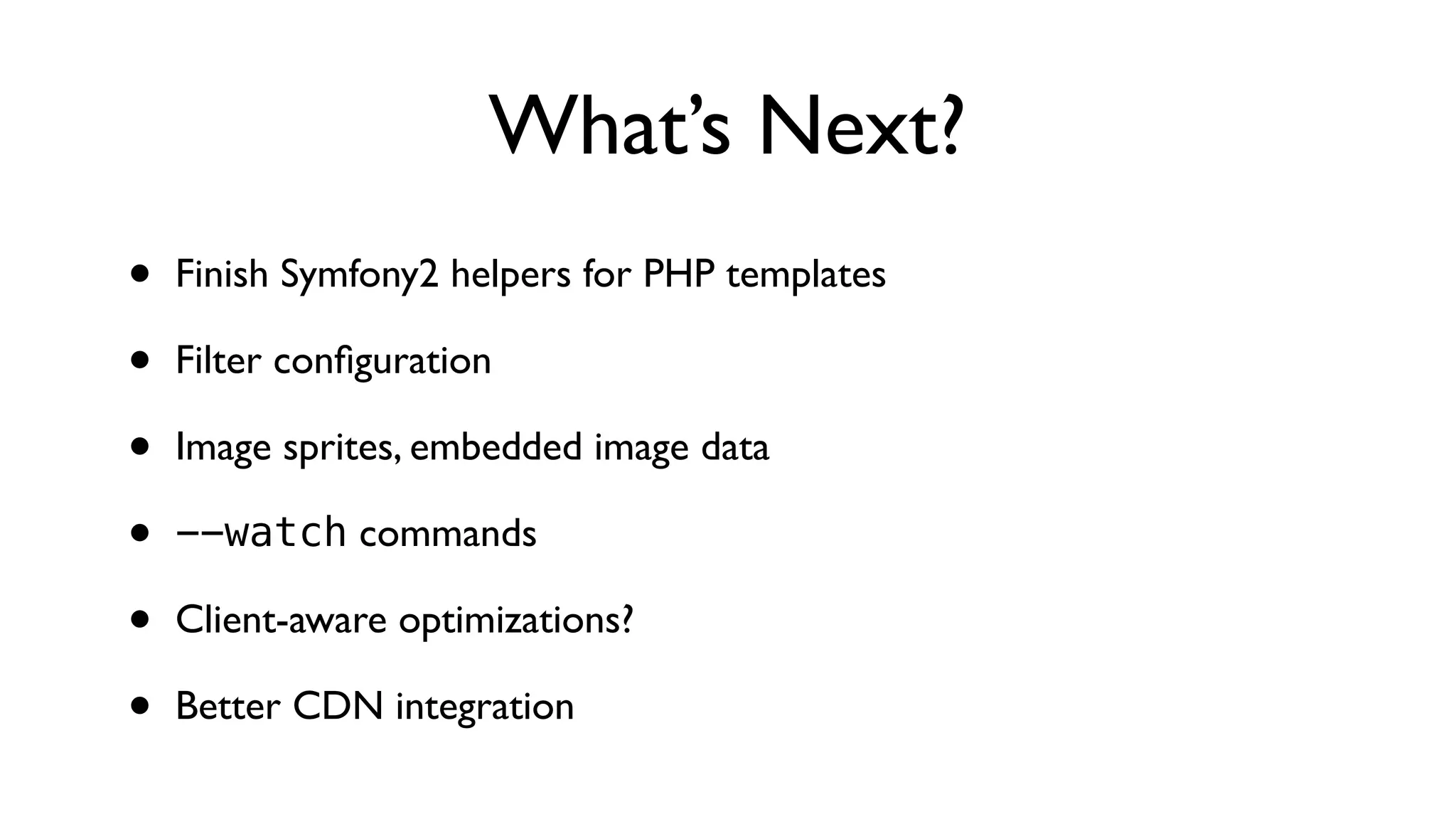 What’s Next?
•   Finish Symfony2 helpers for PHP templates

•   Filter conﬁguration

•   Image sprites, embedded image data

•   --watch commands

•   Client-aware optimizations?

•   Better CDN integration
 