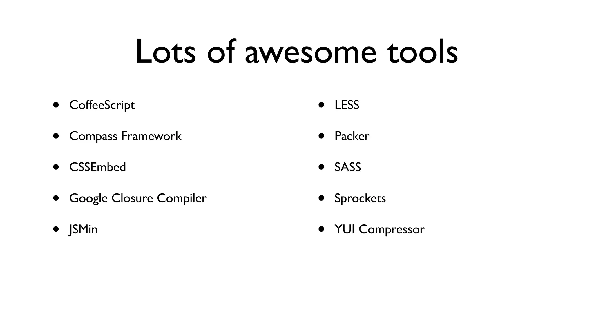 Lots of awesome tools
•   CoffeeScript              •   LESS

•   Compass Framework         •   Packer

•   CSSEmbed                  •   SASS

•   Google Closure Compiler   •   Sprockets

•   JSMin                     •   YUI Compressor
 