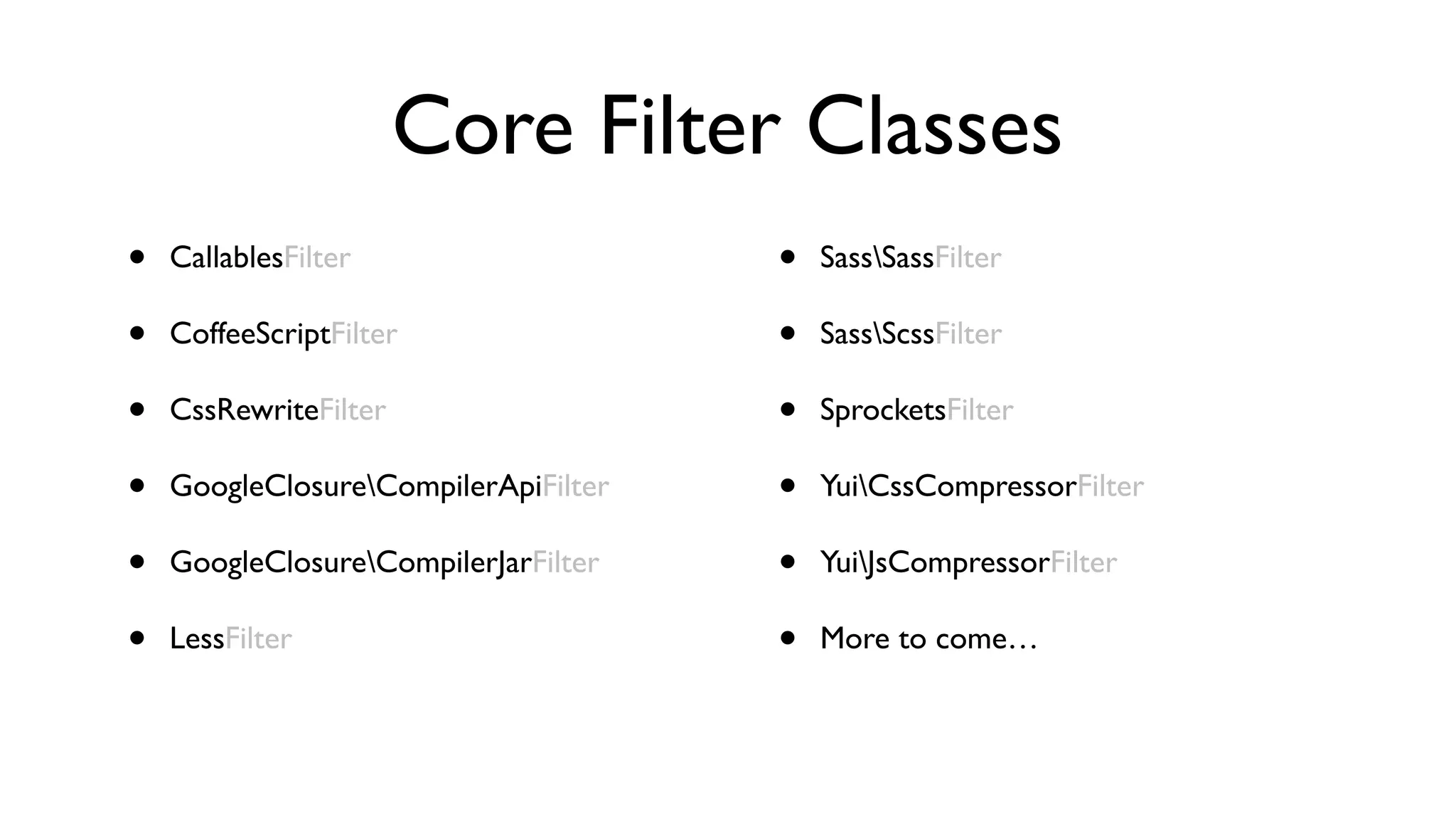 Core Filter Classes
•   CallablesFilter                   •   SassSassFilter

•   CoffeeScriptFilter                •   SassScssFilter

•   CssRewriteFilter                  •   SprocketsFilter

•   GoogleClosureCompilerApiFilter   •   YuiCssCompressorFilter

•   GoogleClosureCompilerJarFilter   •   YuiJsCompressorFilter

•   LessFilter                        •   More to come…
 