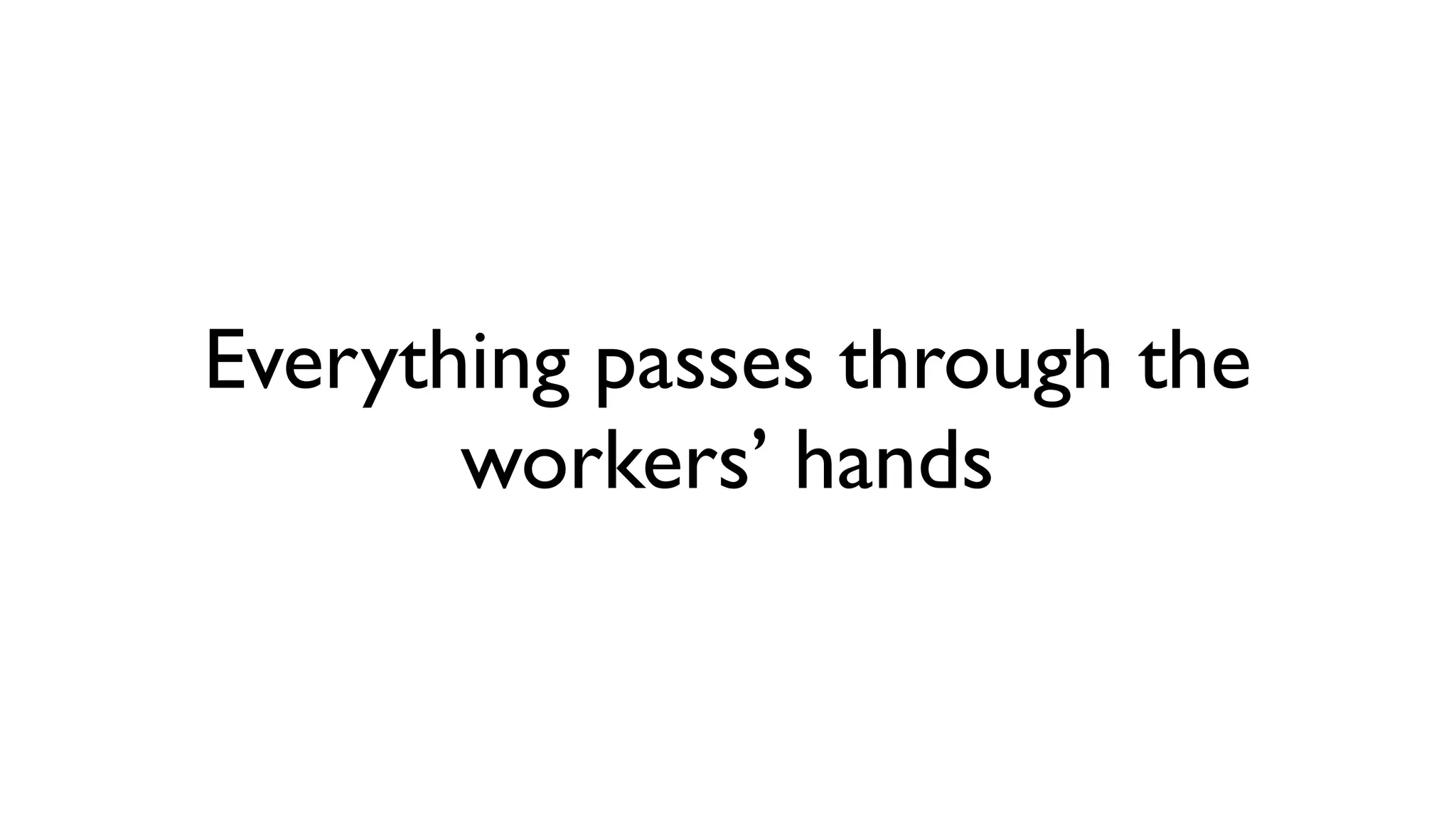 Everything passes through the
       workers’ hands
 
