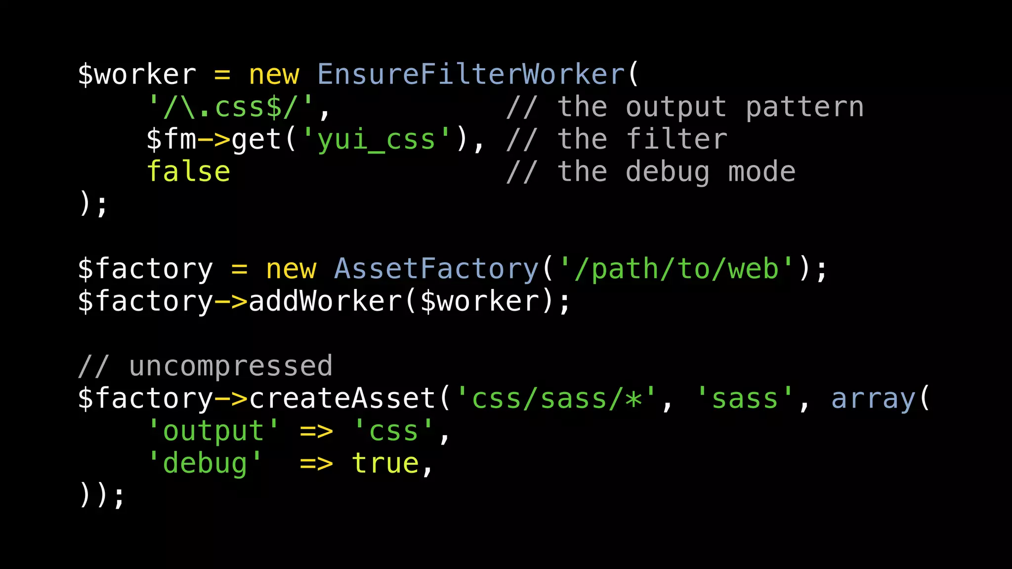 $worker = new EnsureFilterWorker(
    '/.css$/',          // the output pattern
    $fm->get('yui_css'), // the filter
    false                // the debug mode
);

$factory = new AssetFactory('/path/to/web');
$factory->addWorker($worker);

// uncompressed
$factory->createAsset('css/sass/*', 'sass', array(
    'output' => 'css',
    'debug' => true,
));
 