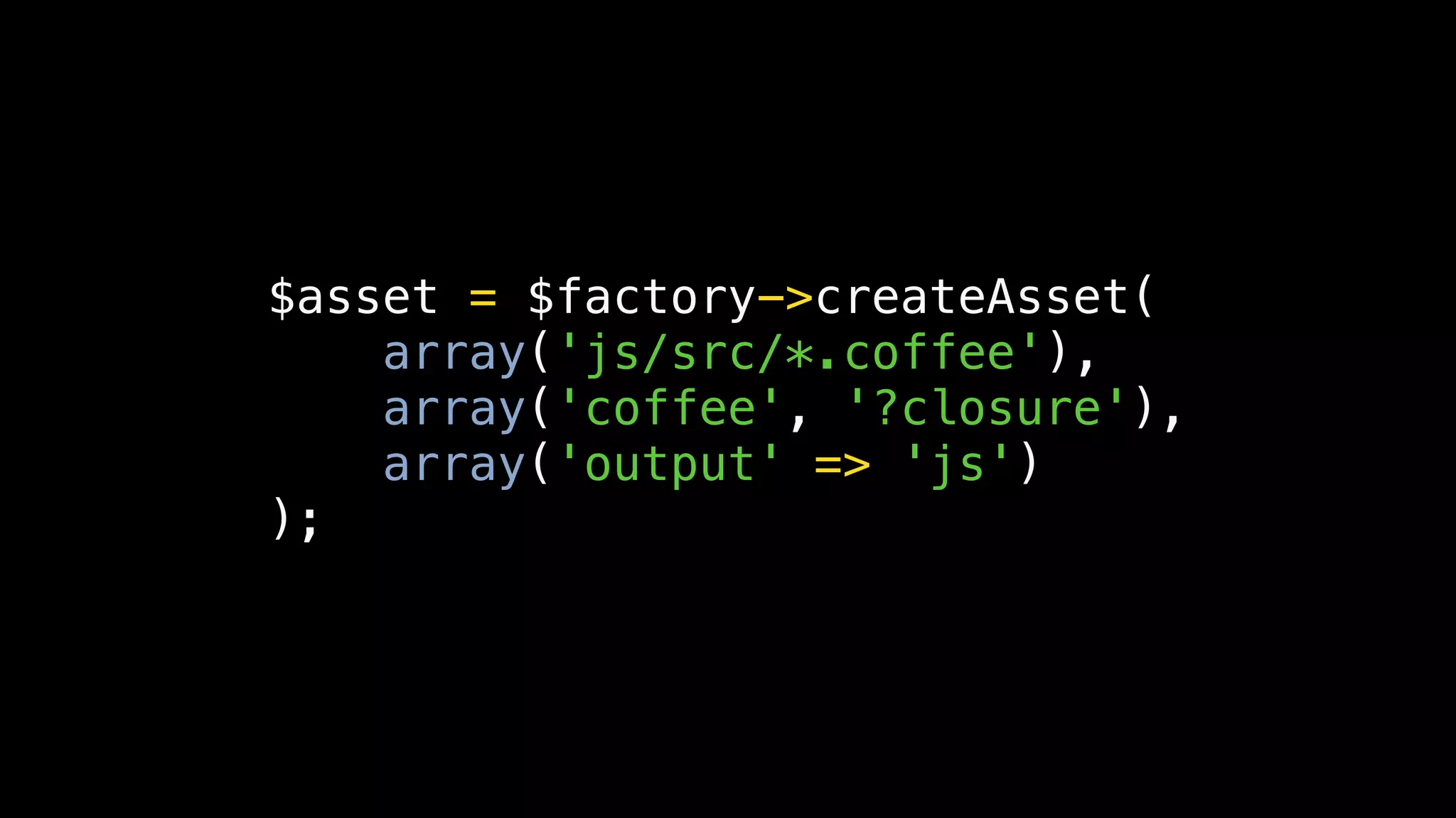 $asset = $factory->createAsset(
    array('js/src/*.coffee'),
    array('coffee', '?closure'),
    array('output' => 'js')
);
 