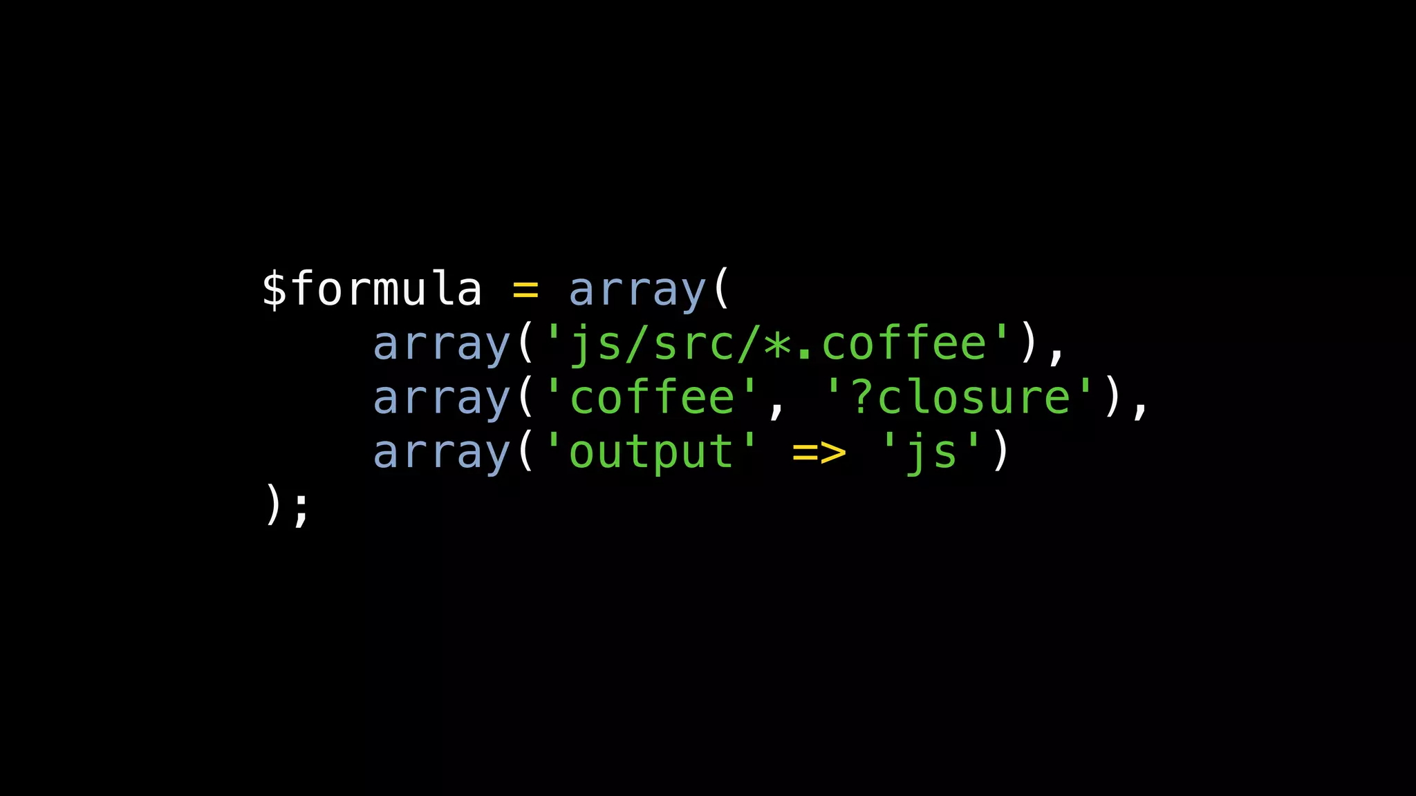 $formula = array(
    array('js/src/*.coffee'),
    array('coffee', '?closure'),
    array('output' => 'js')
);
 