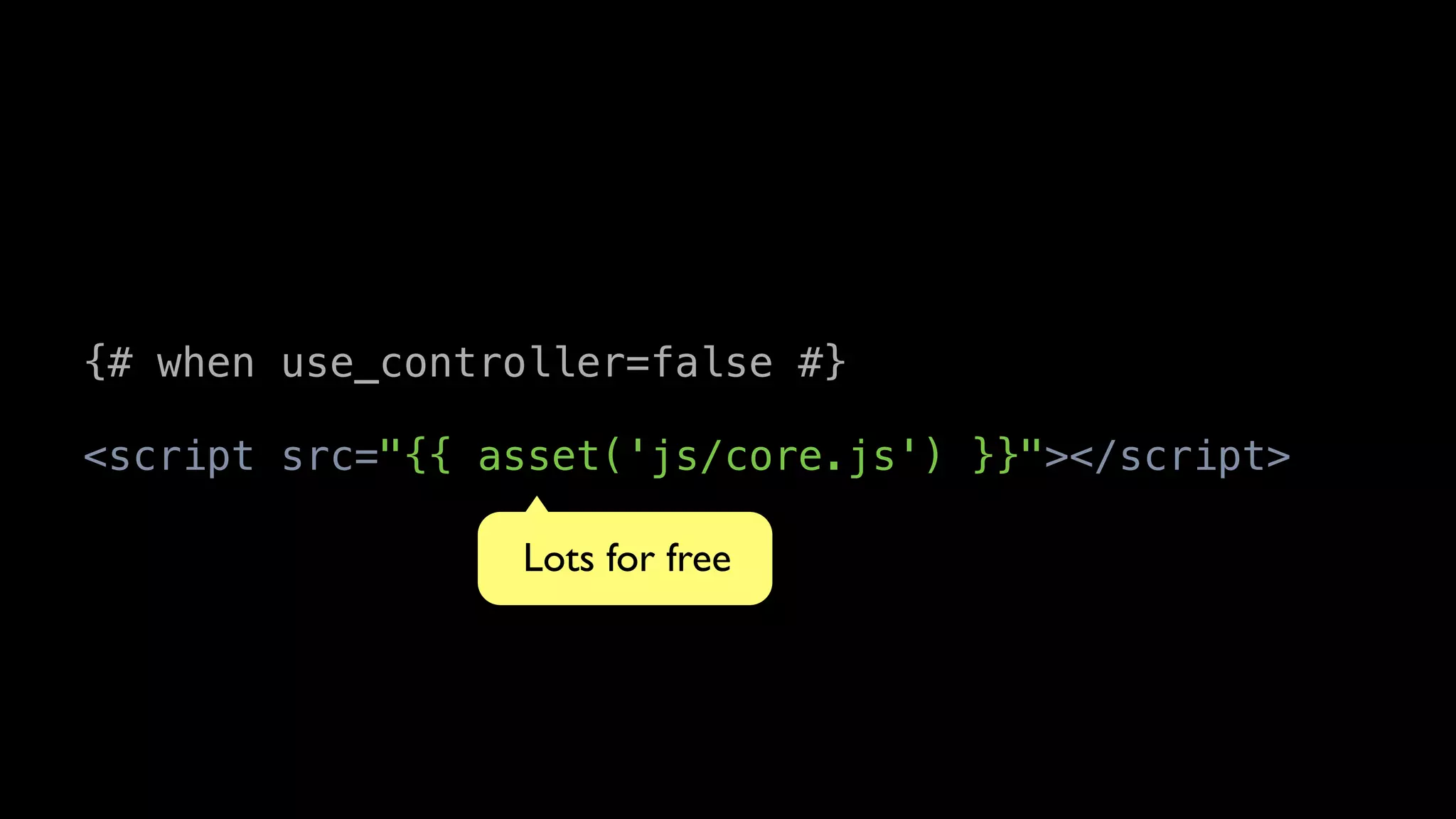 {# when use_controller=false #}

<script src="{{ asset('js/core.js') }}"></script>

                 Lots for free
 