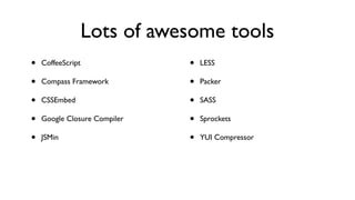 Lots of awesome tools
•   CoffeeScript              •   LESS

•   Compass Framework         •   Packer

•   CSSEmbed                  •   SASS

•   Google Closure Compiler   •   Sprockets

•   JSMin                     •   YUI Compressor
 