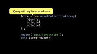 jQuery will only be included once
       $core = new AssetCollection(array(
           $jquery,
           $plugin1,
           $plugin2,
       ));

       header('text/javascript');
       echo $core->dump();
 