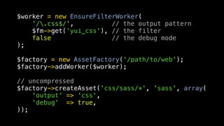 $worker = new EnsureFilterWorker(
    '/.css$/',          // the output pattern
    $fm->get('yui_css'), // the filter
    false                // the debug mode
);

$factory = new AssetFactory('/path/to/web');
$factory->addWorker($worker);

// uncompressed
$factory->createAsset('css/sass/*', 'sass', array(
    'output' => 'css',
    'debug' => true,
));
 